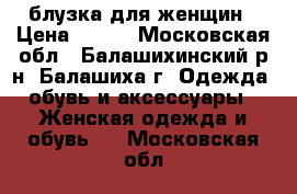 блузка для женщин › Цена ­ 450 - Московская обл., Балашихинский р-н, Балашиха г. Одежда, обувь и аксессуары » Женская одежда и обувь   . Московская обл.